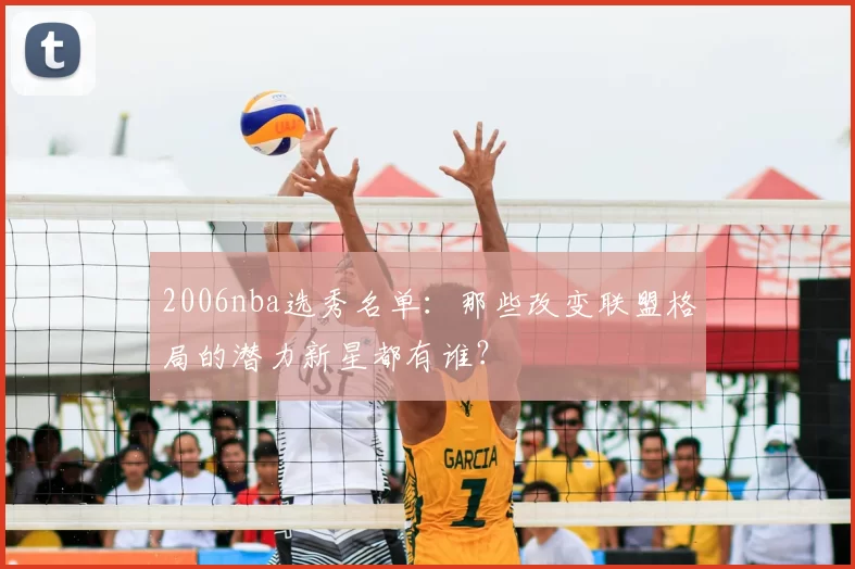 2006nba选秀名单：那些改变联盟格局的潜力新星都有谁？