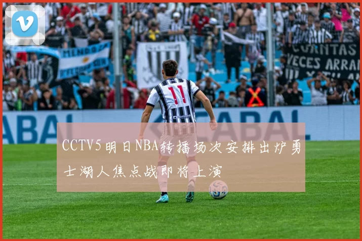 CCTV5明日NBA转播场次安排出炉勇士湖人焦点战即将上演