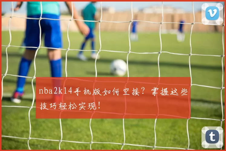 nba2k14手机版如何空接？掌握这些技巧轻松实现！