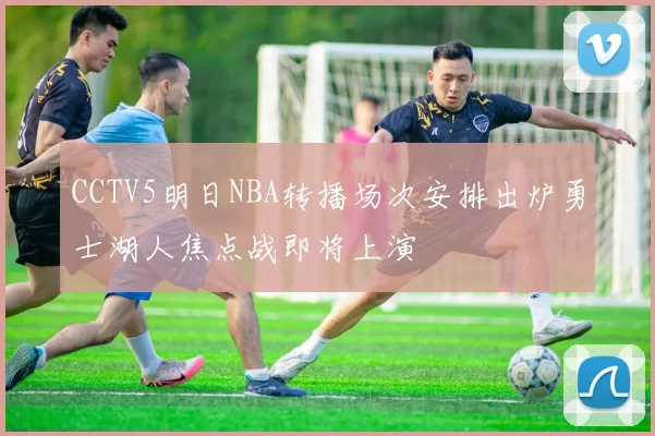 CCTV5明日NBA转播场次安排出炉勇士湖人焦点战即将上演