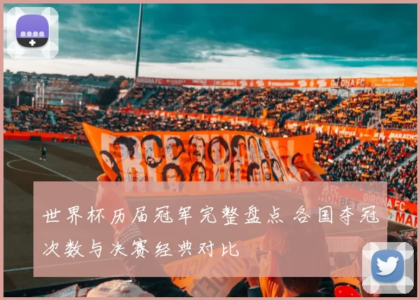 世界杯历届冠军完整盘点 各国夺冠次数与决赛经典对比
