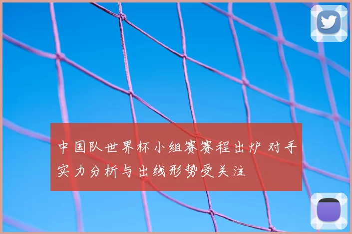中国队世界杯小组赛赛程出炉 对手实力分析与出线形势受关注