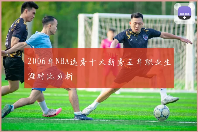 2006年NBA选秀十大新秀五年职业生涯对比分析