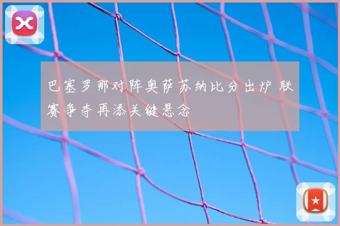 巴塞罗那对阵奥萨苏纳比分出炉 联赛争夺再添关键悬念