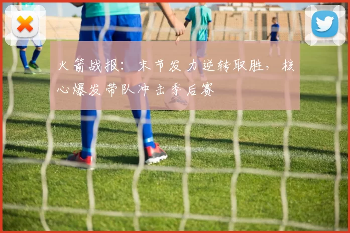 火箭战报：末节发力逆转取胜，核心爆发带队冲击季后赛