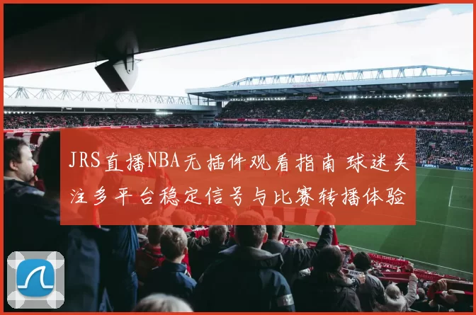 JRS直播NBA无插件观看指南 球迷关注多平台稳定信号与比赛转播体验